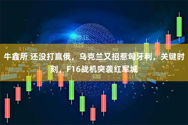 牛鑫所 还没打赢俄，乌克兰又招惹匈牙利，关键时刻，F16战机突袭红军城