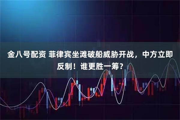 金八号配资 菲律宾坐滩破船威胁开战，中方立即反制！谁更胜一筹？