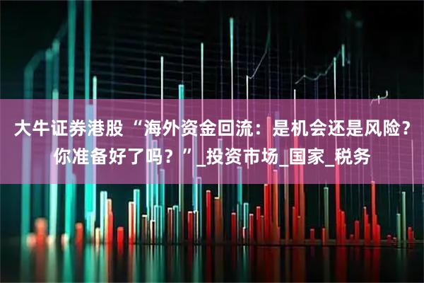 大牛证券港股 “海外资金回流：是机会还是风险？你准备好了吗？”_投资市场_国家_税务